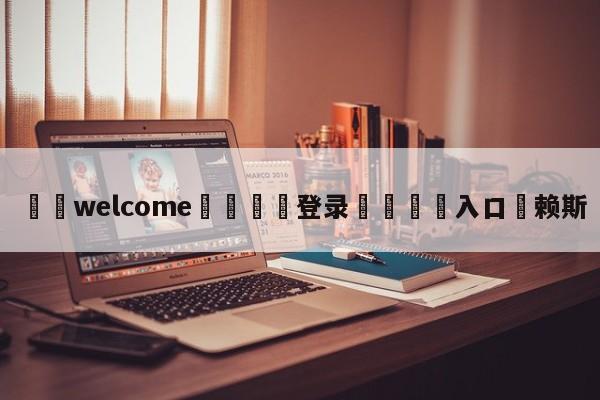 ⚛️welcome👎登录🆚入口✋赖斯