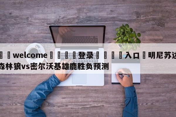 ⚛️welcome👎登录🆚入口✋明尼苏达森林狼vs密尔沃基雄鹿胜负预测