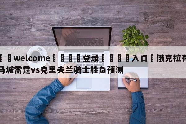 ⚛️welcome👎登录🆚入口✋俄克拉荷马城雷霆vs克里夫兰骑士胜负预测