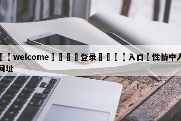 ⚛️welcome👎登录🆚入口✋性情中人网址