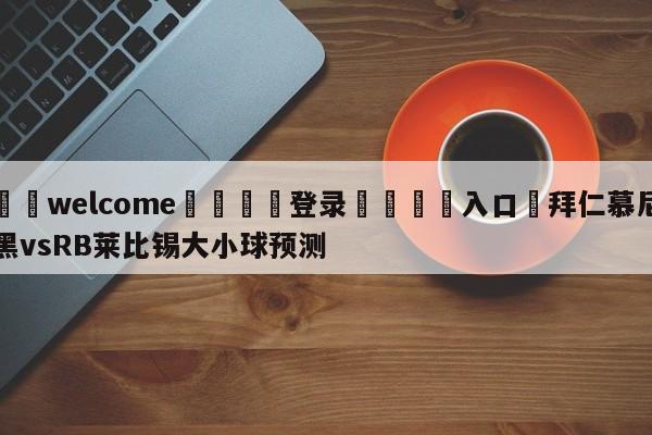 ⚛️welcome👎登录🆚入口✋拜仁慕尼黑vsRB莱比锡大小球预测