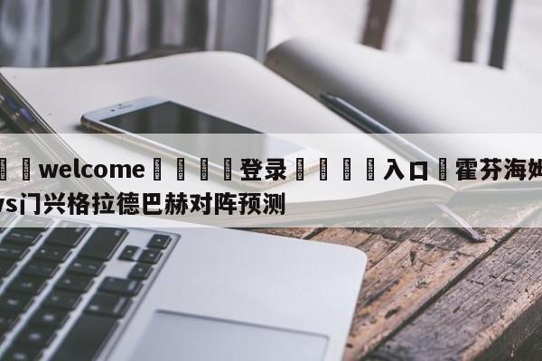 ⚛️welcome👎登录🆚入口✋霍芬海姆vs门兴格拉德巴赫对阵预测