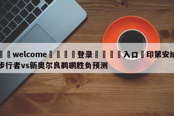 ⚛️welcome👎登录🆚入口✋印第安纳步行者vs新奥尔良鹈鹕胜负预测