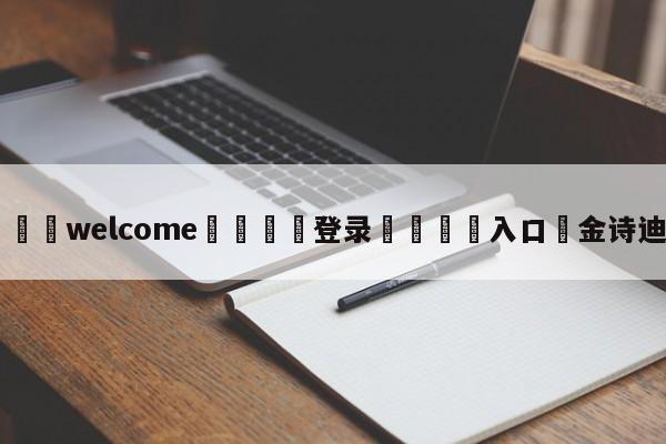 ⚛️welcome👎登录🆚入口✋金诗迪