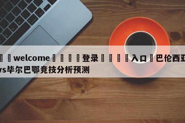 ⚛️welcome👎登录🆚入口✋巴伦西亚vs毕尔巴鄂竞技分析预测