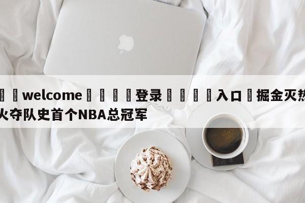 ⚛️welcome👎登录🆚入口✋掘金灭热火夺队史首个NBA总冠军