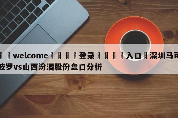 ⚛️welcome👎登录🆚入口✋深圳马可波罗vs山西汾酒股份盘口分析