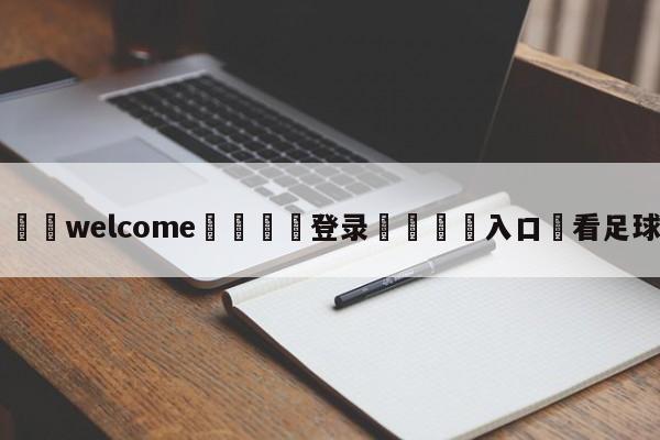 ⚛️welcome👎登录🆚入口✋看足球