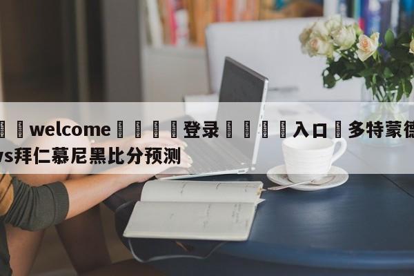 ⚛️welcome👎登录🆚入口✋多特蒙德vs拜仁慕尼黑比分预测