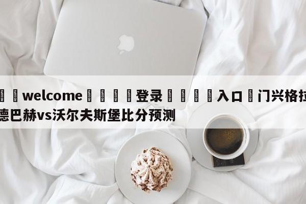 ⚛️welcome👎登录🆚入口✋门兴格拉德巴赫vs沃尔夫斯堡比分预测