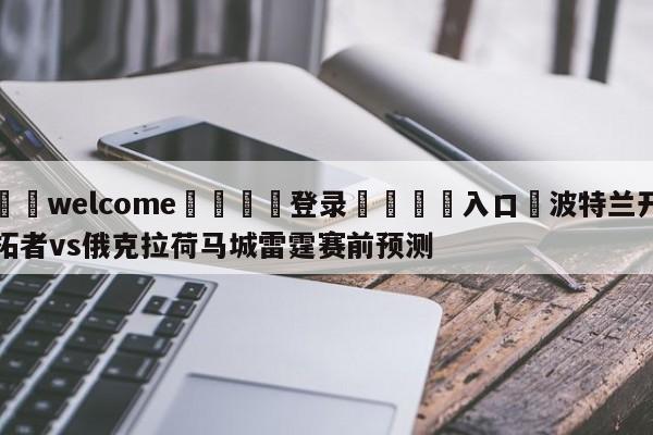 ⚛️welcome👎登录🆚入口✋波特兰开拓者vs俄克拉荷马城雷霆赛前预测