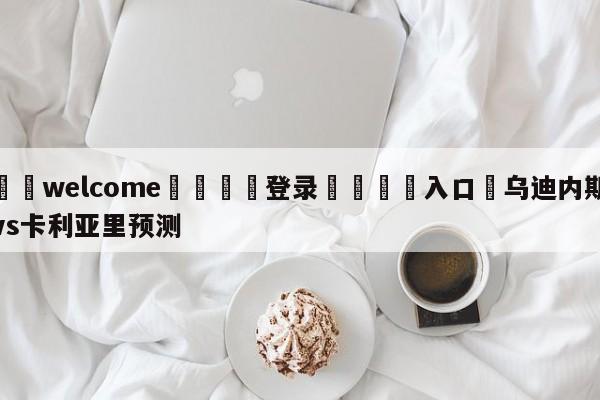 ⚛️welcome👎登录🆚入口✋乌迪内斯vs卡利亚里预测