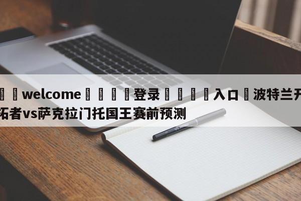 ⚛️welcome👎登录🆚入口✋波特兰开拓者vs萨克拉门托国王赛前预测