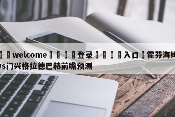 ⚛️welcome👎登录🆚入口✋霍芬海姆vs门兴格拉德巴赫前瞻预测