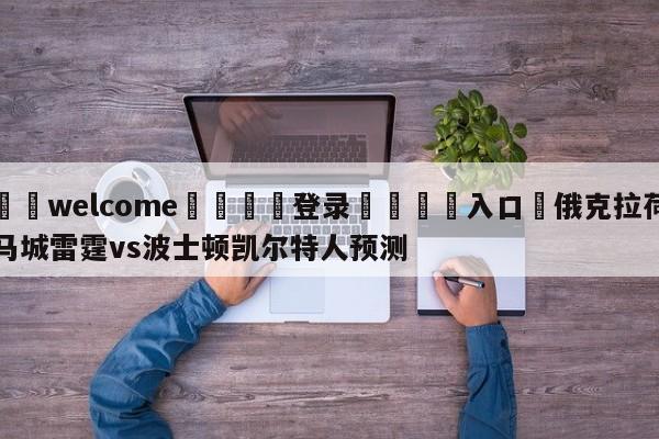 ⚛️welcome👎登录🆚入口✋俄克拉荷马城雷霆vs波士顿凯尔特人预测