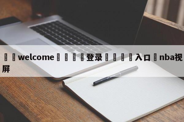 ⚛️welcome👎登录🆚入口✋nba视屏