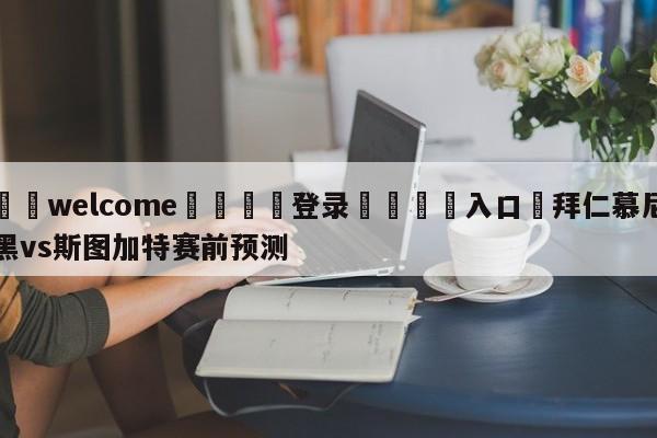 ⚛️welcome👎登录🆚入口✋拜仁慕尼黑vs斯图加特赛前预测