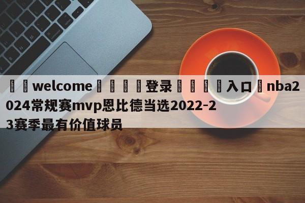 ⚛️welcome👎登录🆚入口✋nba2024常规赛mvp恩比德当选2022-23赛季最有价值球员