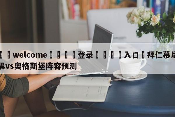 ⚛️welcome👎登录🆚入口✋拜仁慕尼黑vs奥格斯堡阵容预测