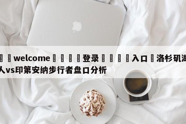 ⚛️welcome👎登录🆚入口✋洛杉矶湖人vs印第安纳步行者盘口分析