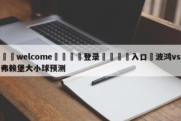 ⚛️welcome👎登录🆚入口✋波鸿vs弗赖堡大小球预测