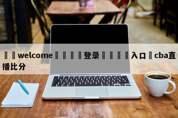 ⚛️welcome👎登录🆚入口✋cba直播比分