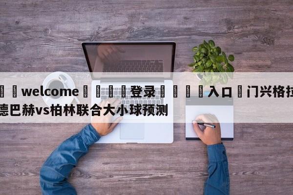 ⚛️welcome👎登录🆚入口✋门兴格拉德巴赫vs柏林联合大小球预测