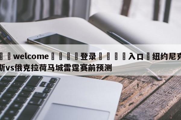 ⚛️welcome👎登录🆚入口✋纽约尼克斯vs俄克拉荷马城雷霆赛前预测