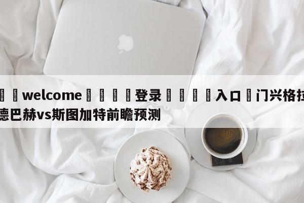 ⚛️welcome👎登录🆚入口✋门兴格拉德巴赫vs斯图加特前瞻预测