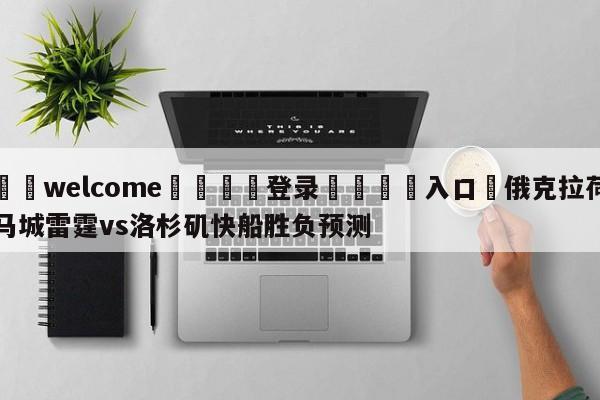 ⚛️welcome👎登录🆚入口✋俄克拉荷马城雷霆vs洛杉矶快船胜负预测