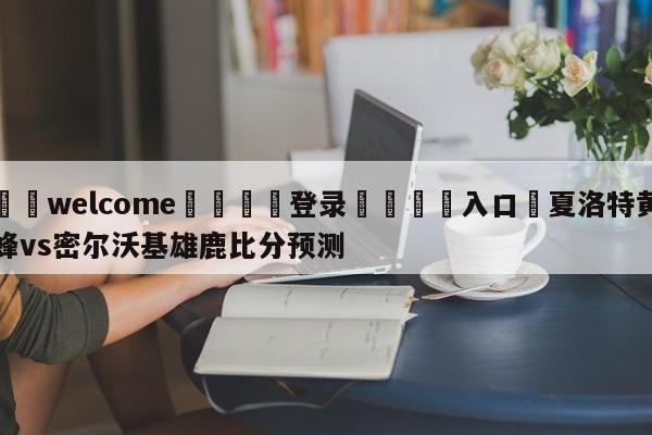 ⚛️welcome👎登录🆚入口✋夏洛特黄蜂vs密尔沃基雄鹿比分预测