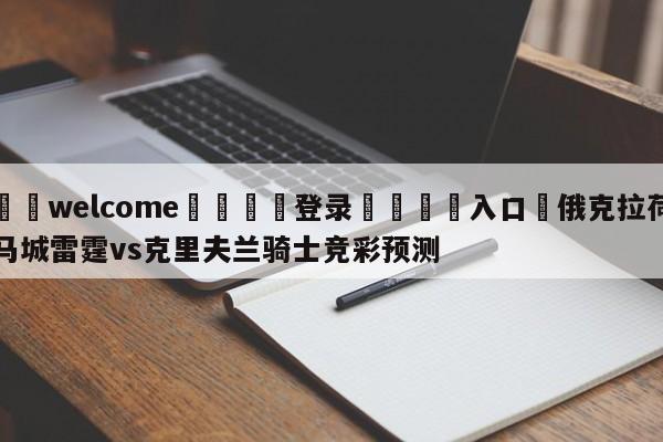 ⚛️welcome👎登录🆚入口✋俄克拉荷马城雷霆vs克里夫兰骑士竞彩预测