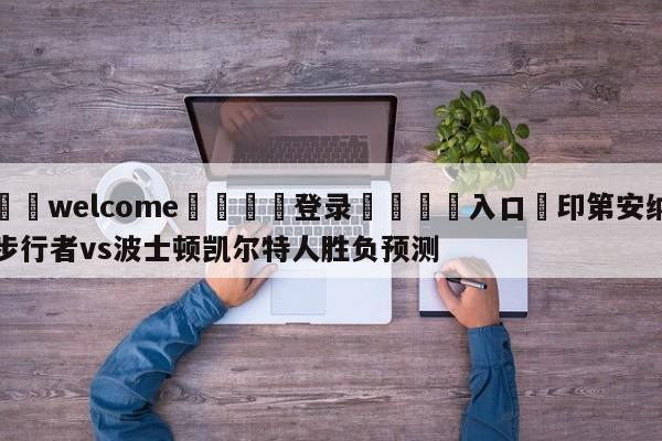 ⚛️welcome👎登录🆚入口✋印第安纳步行者vs波士顿凯尔特人胜负预测