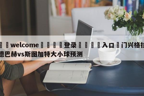 ⚛️welcome👎登录🆚入口✋门兴格拉德巴赫vs斯图加特大小球预测