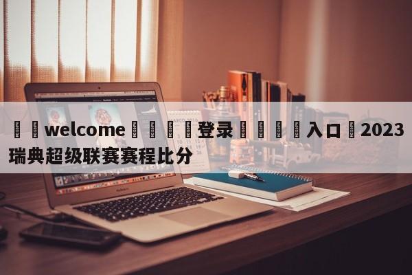 ⚛️welcome👎登录🆚入口✋2023瑞典超级联赛赛程比分