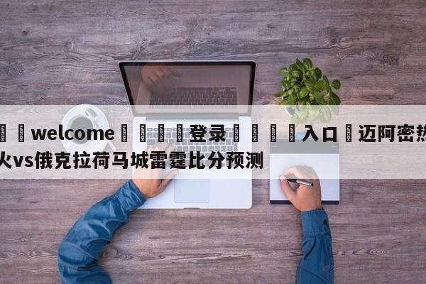 ⚛️welcome👎登录🆚入口✋迈阿密热火vs俄克拉荷马城雷霆比分预测