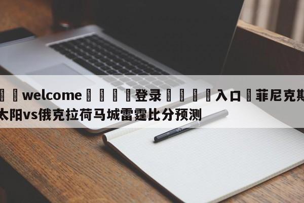 ⚛️welcome👎登录🆚入口✋菲尼克斯太阳vs俄克拉荷马城雷霆比分预测