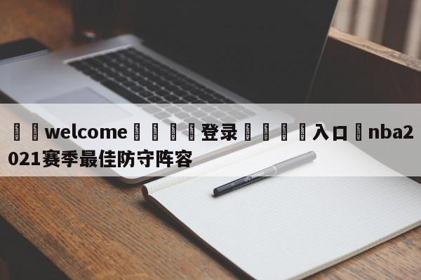 ⚛️welcome👎登录🆚入口✋nba2021赛季最佳防守阵容