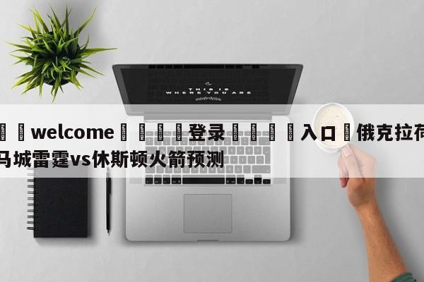 ⚛️welcome👎登录🆚入口✋俄克拉荷马城雷霆vs休斯顿火箭预测