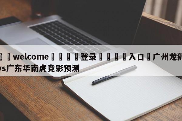 ⚛️welcome👎登录🆚入口✋广州龙狮vs广东华南虎竞彩预测