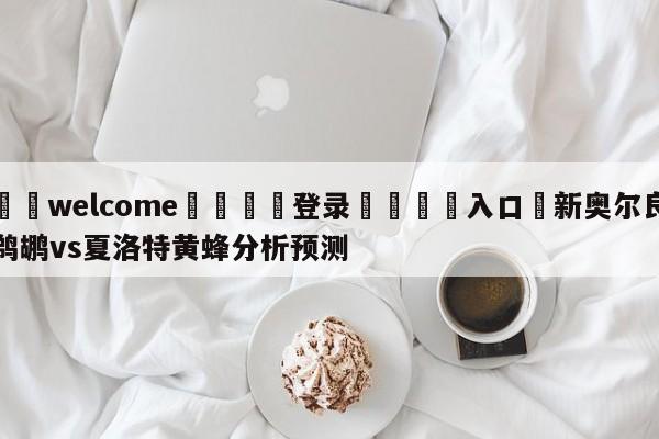 ⚛️welcome👎登录🆚入口✋新奥尔良鹈鹕vs夏洛特黄蜂分析预测