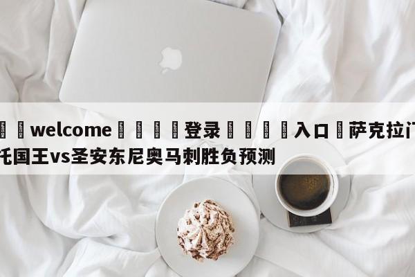 ⚛️welcome👎登录🆚入口✋萨克拉门托国王vs圣安东尼奥马刺胜负预测