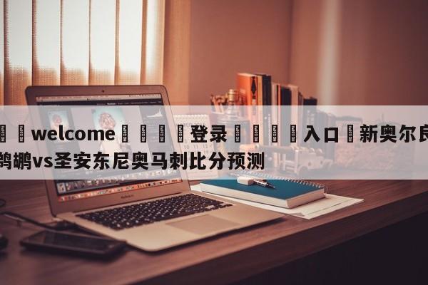 ⚛️welcome👎登录🆚入口✋新奥尔良鹈鹕vs圣安东尼奥马刺比分预测