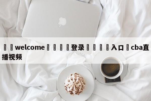 ⚛️welcome👎登录🆚入口✋cba直播视频