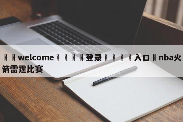 ⚛️welcome👎登录🆚入口✋nba火箭雷霆比赛