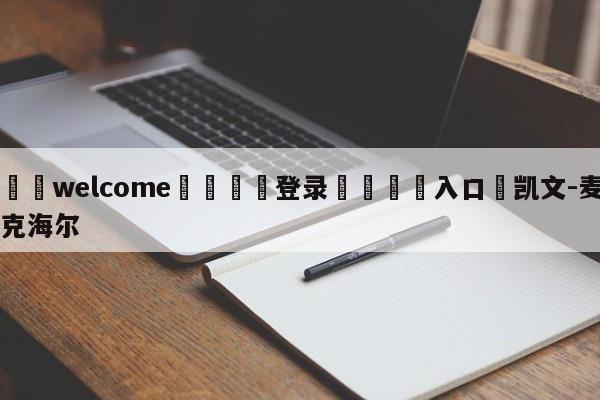 ⚛️welcome👎登录🆚入口✋凯文-麦克海尔