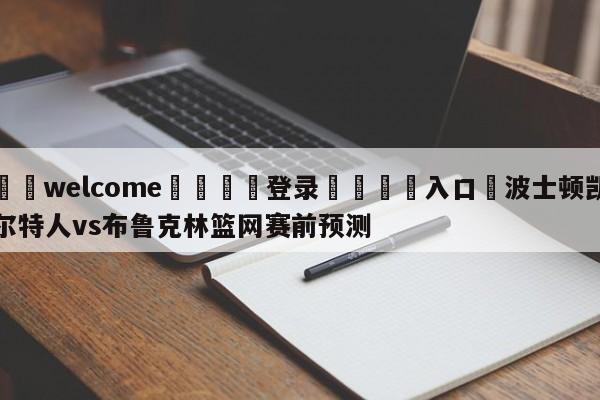 ⚛️welcome👎登录🆚入口✋波士顿凯尔特人vs布鲁克林篮网赛前预测