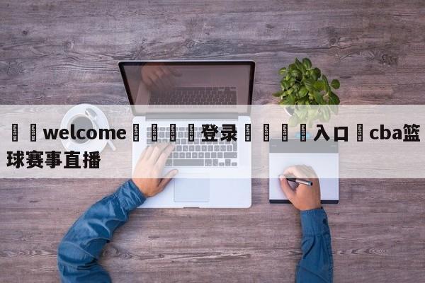 ⚛️welcome👎登录🆚入口✋cba篮球赛事直播