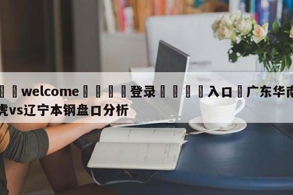 ⚛️welcome👎登录🆚入口✋广东华南虎vs辽宁本钢盘口分析