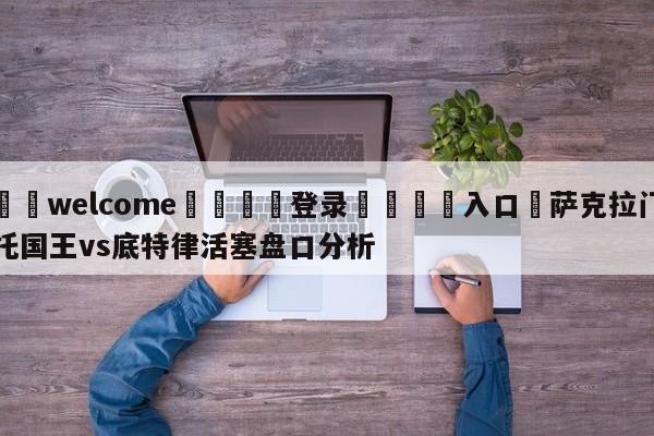 ⚛️welcome👎登录🆚入口✋萨克拉门托国王vs底特律活塞盘口分析